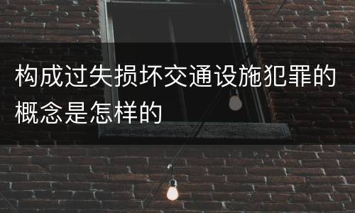 构成过失损坏交通设施犯罪的概念是怎样的