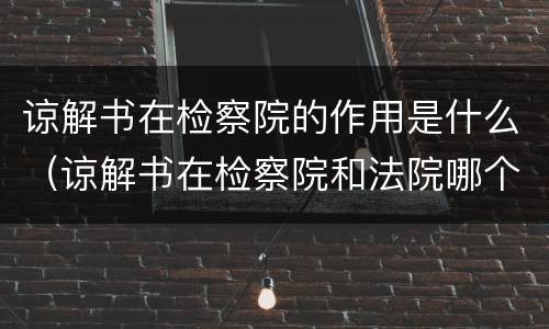 谅解书在检察院的作用是什么（谅解书在检察院和法院哪个作用大）