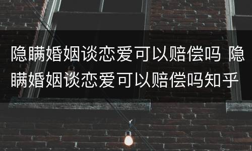 隐瞒婚姻谈恋爱可以赔偿吗 隐瞒婚姻谈恋爱可以赔偿吗知乎