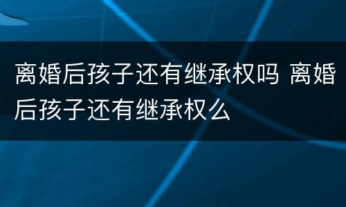离婚后孩子还有继承权吗 离婚后孩子还有继承权么