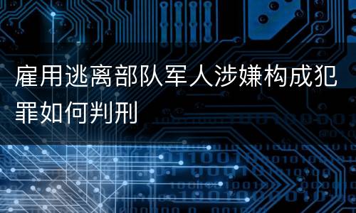 雇用逃离部队军人涉嫌构成犯罪如何判刑