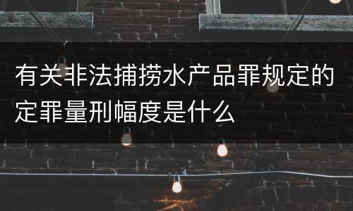 有关非法捕捞水产品罪规定的定罪量刑幅度是什么
