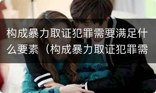 构成暴力取证犯罪需要满足什么要素（构成暴力取证犯罪需要满足什么要素）
