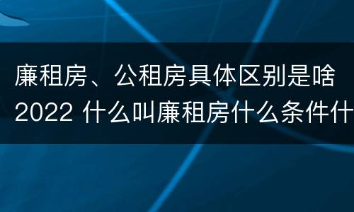 廉租房、公租房具体区别是啥2022 什么叫廉租房什么条件什么叫公租房
