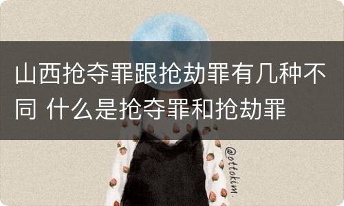 山西抢夺罪跟抢劫罪有几种不同 什么是抢夺罪和抢劫罪