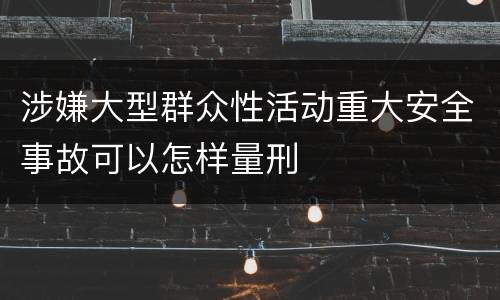 涉嫌大型群众性活动重大安全事故可以怎样量刑