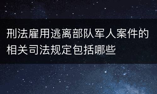 刑法雇用逃离部队军人案件的相关司法规定包括哪些