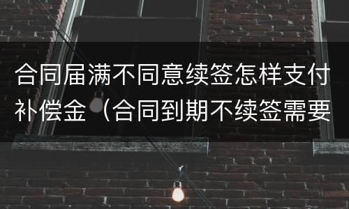 合同届满不同意续签怎样支付补偿金（合同到期不续签需要支付补偿金吗）