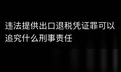 违法提供出口退税凭证罪可以追究什么刑事责任