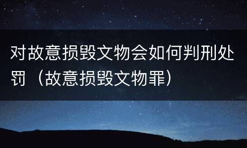 对故意损毁文物会如何判刑处罚（故意损毁文物罪）