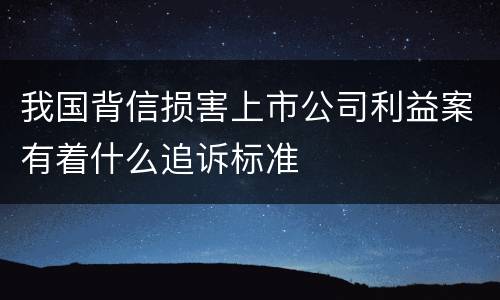 我国背信损害上市公司利益案有着什么追诉标准