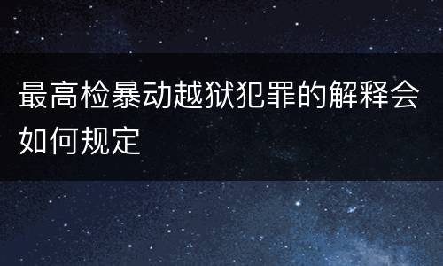 最高检暴动越狱犯罪的解释会如何规定