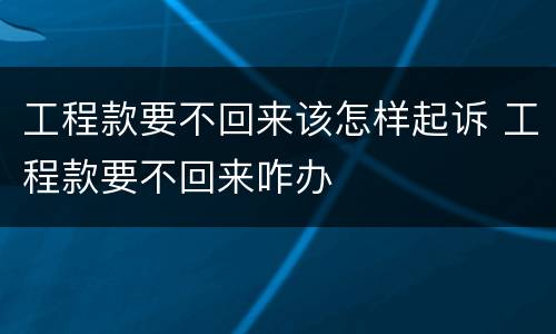 工程款要不回来该怎样起诉 工程款要不回来咋办