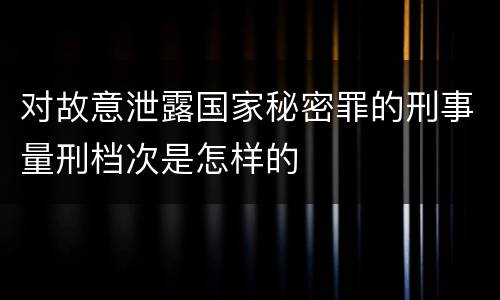 对故意泄露国家秘密罪的刑事量刑档次是怎样的