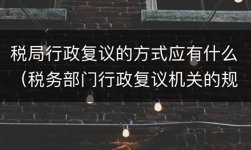 税局行政复议的方式应有什么（税务部门行政复议机关的规定）