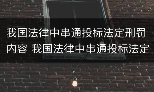 我国法律中串通投标法定刑罚内容 我国法律中串通投标法定刑罚内容包括