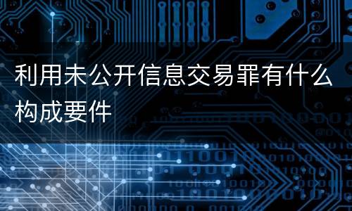 利用未公开信息交易罪有什么构成要件