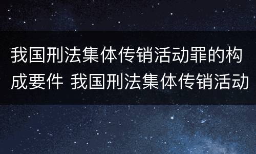 我国刑法集体传销活动罪的构成要件 我国刑法集体传销活动罪的构成要件包括