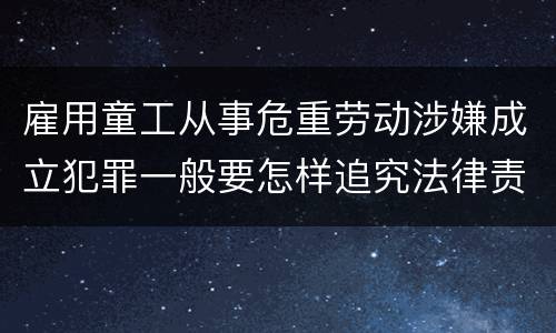 雇用童工从事危重劳动涉嫌成立犯罪一般要怎样追究法律责任