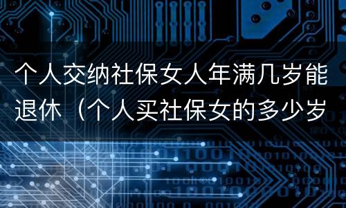 个人交纳社保女人年满几岁能退休（个人买社保女的多少岁退休）