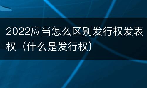 2022应当怎么区别发行权发表权（什么是发行权）