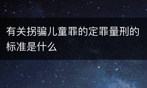 有关拐骗儿童罪的定罪量刑的标准是什么