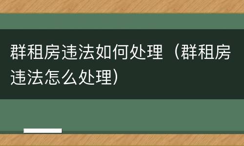 群租房违法如何处理（群租房违法怎么处理）