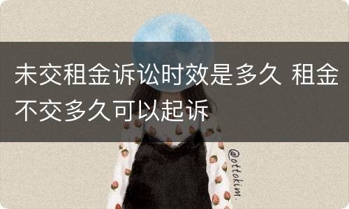 未交租金诉讼时效是多久 租金不交多久可以起诉