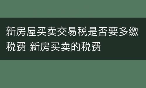 新房屋买卖交易税是否要多缴税费 新房买卖的税费