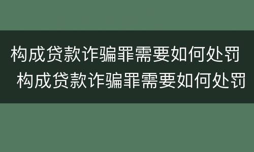 构成贷款诈骗罪需要如何处罚 构成贷款诈骗罪需要如何处罚呢