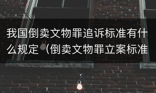 我国倒卖文物罪追诉标准有什么规定（倒卖文物罪立案标准）