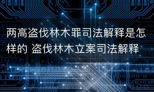 两高盗伐林木罪司法解释是怎样的 盗伐林木立案司法解释
