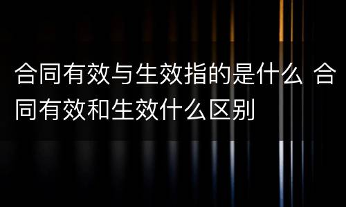 合同有效与生效指的是什么 合同有效和生效什么区别