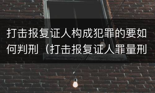 打击报复证人构成犯罪的要如何判刑（打击报复证人罪量刑）