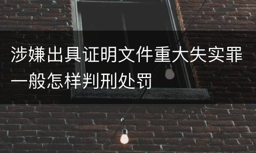 涉嫌出具证明文件重大失实罪一般怎样判刑处罚