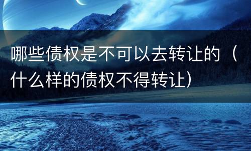 哪些债权是不可以去转让的（什么样的债权不得转让）