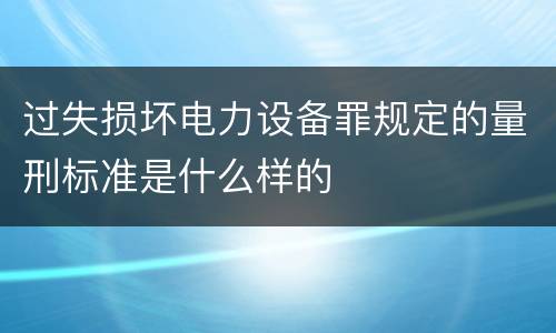 过失损坏电力设备罪规定的量刑标准是什么样的