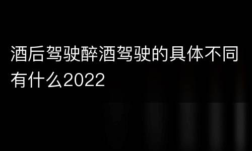 酒后驾驶醉酒驾驶的具体不同有什么2022