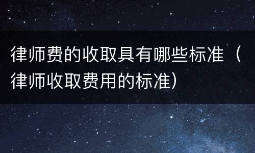 律师费的收取具有哪些标准（律师收取费用的标准）