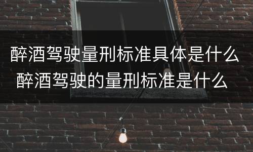 醉酒驾驶量刑标准具体是什么 醉酒驾驶的量刑标准是什么