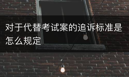 对于代替考试案的追诉标准是怎么规定