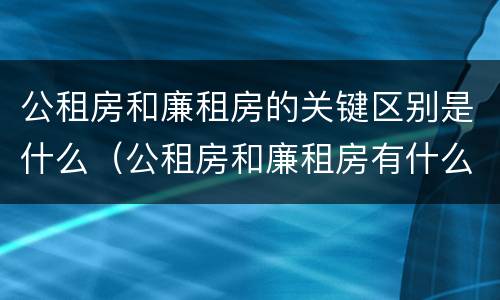 公租房和廉租房的关键区别是什么（公租房和廉租房有什么区别呢）