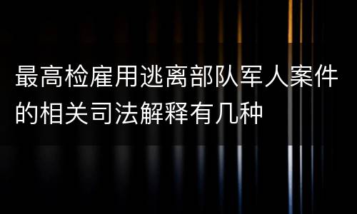 最高检雇用逃离部队军人案件的相关司法解释有几种