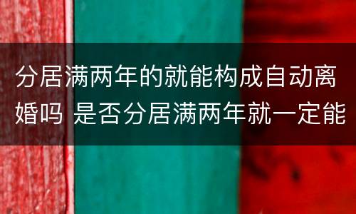 分居满两年的就能构成自动离婚吗 是否分居满两年就一定能离婚
