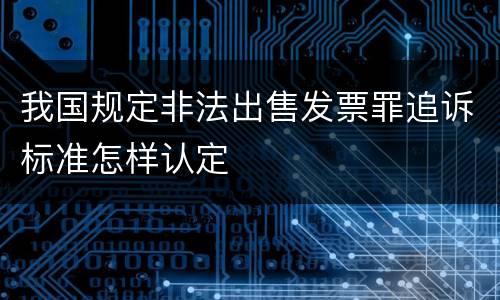 我国规定非法出售发票罪追诉标准怎样认定