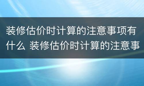 装修估价时计算的注意事项有什么 装修估价时计算的注意事项有什么要求