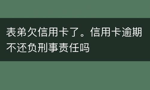 表弟欠信用卡了。信用卡逾期不还负刑事责任吗
