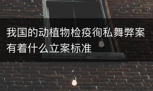 我国的动植物检疫徇私舞弊案有着什么立案标准