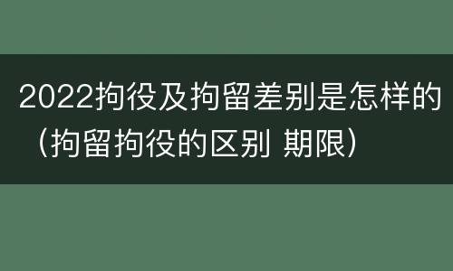 2022拘役及拘留差别是怎样的（拘留拘役的区别 期限）