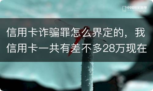 信用卡诈骗罪怎么界定的，我信用卡一共有差不多28万现在没有钱还了应该怎么办